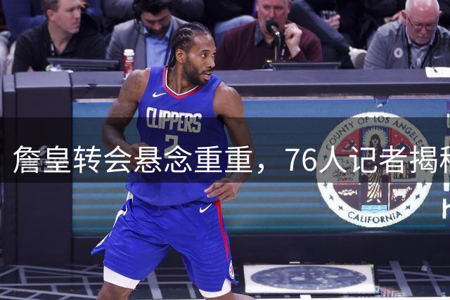 詹皇转会悬念重重，76人记者揭秘惊人内幕
